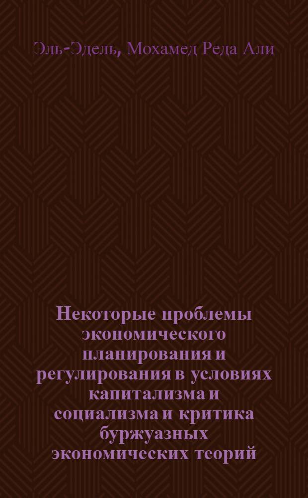 Некоторые проблемы экономического планирования и регулирования в условиях капитализма и социализма и критика буржуазных экономических теорий : Автореф. дис. на соискание учен. степени канд. экон. наук : (607)