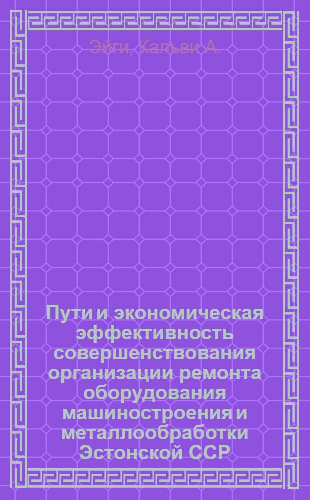 Пути и экономическая эффективность совершенствования организации ремонта оборудования машиностроения и металлообработки Эстонской ССР : Автореф. дис. на соискание учен. степени канд. экон. наук : (08.594)