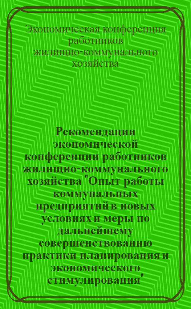 Рекомендации экономической конференции работников жилищно-коммунального хозяйства "Опыт работы коммунальных предприятий в новых условиях и меры по дальнейшему совершенствованию практики планирования и экономического стимулирования"