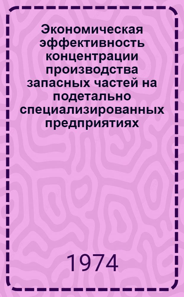Экономическая эффективность концентрации производства запасных частей на подетально специализированных предприятиях : (Обзор)