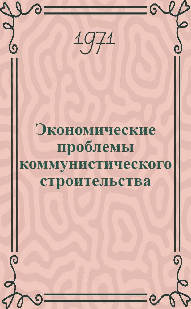 Экономические проблемы коммунистического строительства : Сборник науч. трудов