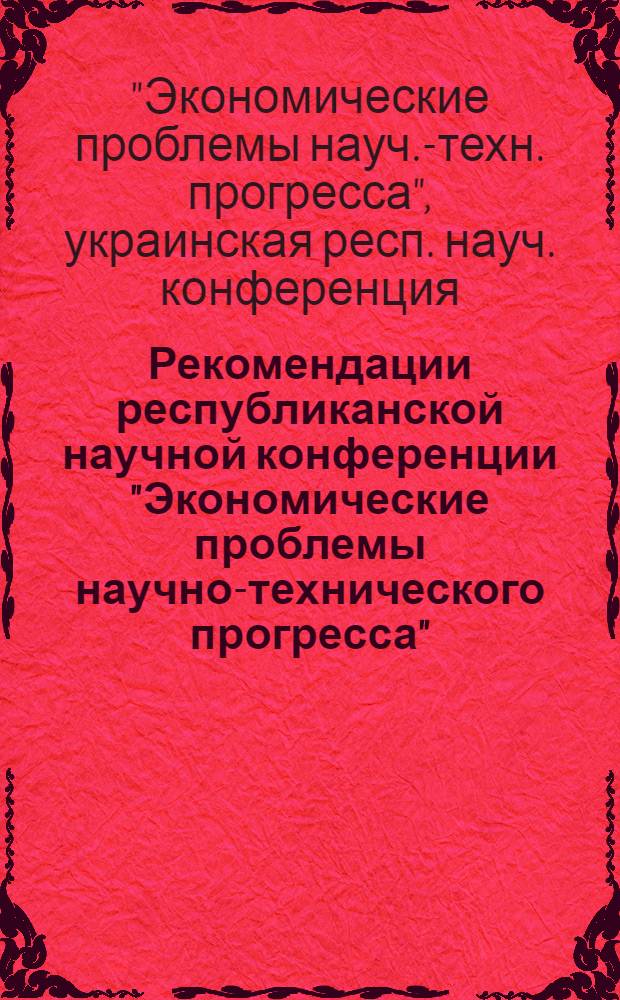 Рекомендации республиканской научной конференции "Экономические проблемы научно-технического прогресса". (Киев, 28-30 мая 1974 г.)