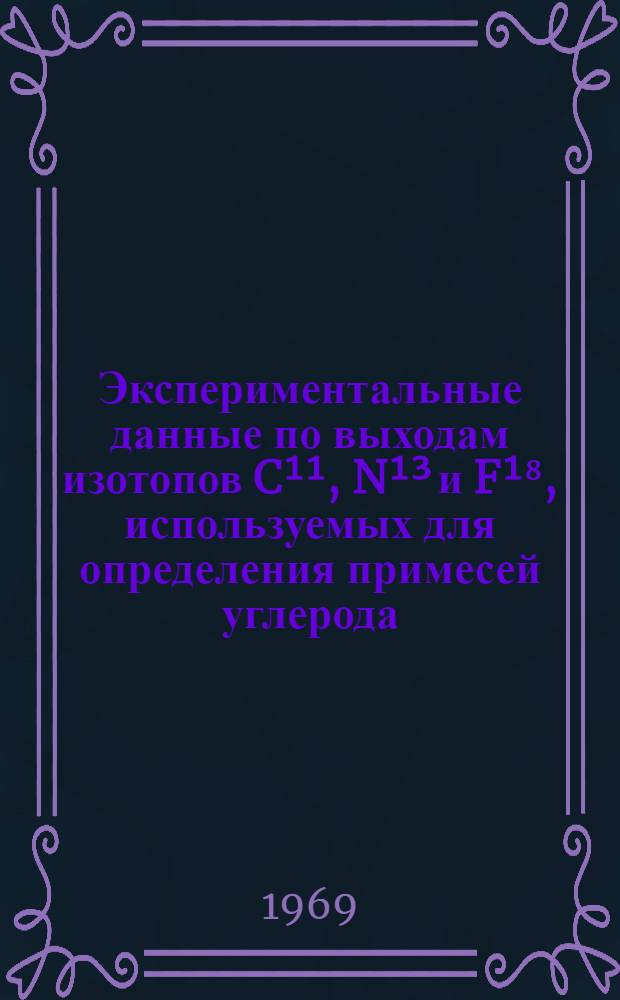 Экспериментальные данные по выходам изотопов C&sup1;&sup1;, N&sup1;&sup3; и F&sup1;⁸, используемых для определения примесей углерода, азота, кислорода и других легких элементов методом активационного анализа на различных заряженных частицах (p, d, He&sup3;, &alpha;)