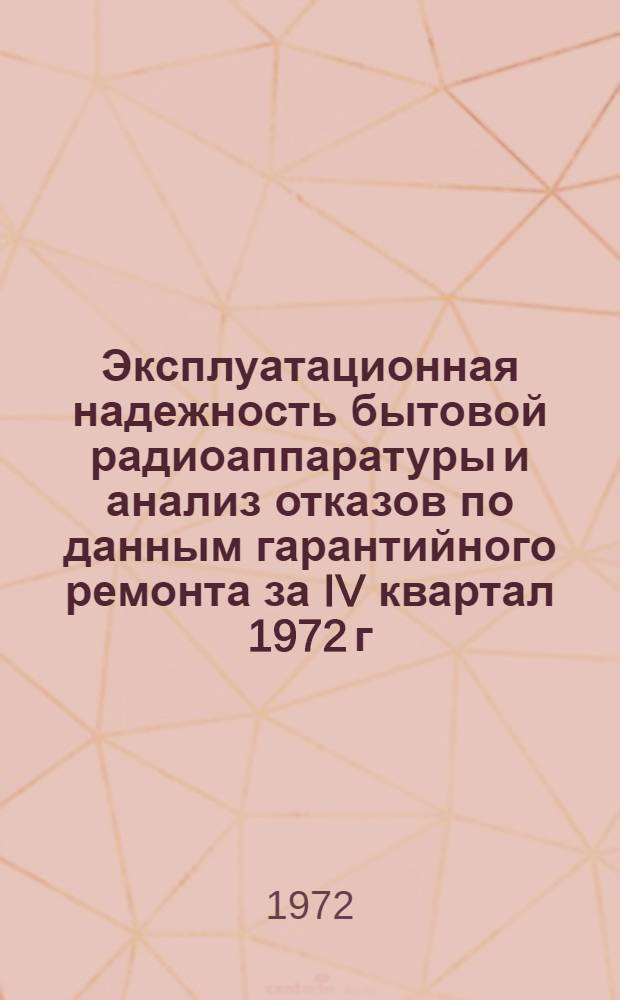 Эксплуатационная надежность бытовой радиоаппаратуры и анализ отказов по данным гарантийного ремонта за IV квартал 1972 г. : Техн. отчет