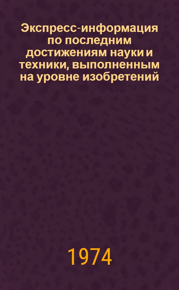 Экспресс-информация по последним достижениям науки и техники, выполненным на уровне изобретений : Материалы отеч. и зарубеж. пат. фонда за 1973-1974 гг