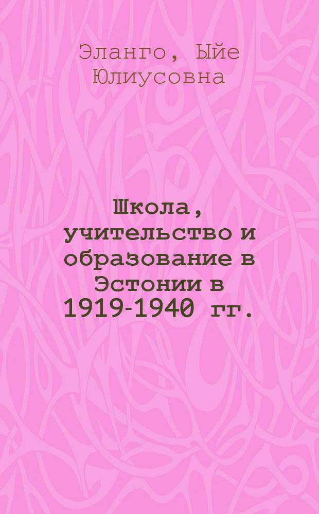 Школа, учительство и образование в Эстонии в 1919-1940 гг. : Автореф. дис. на соиск. учен. степени д-ра ист. наук : (07.00.02)