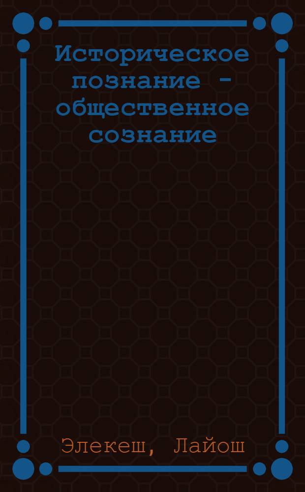 Историческое познание - общественное сознание : (Некоторые аспекты исследования, посвящ. роли ист. познаний в формировании мысли и соврем. мышления)