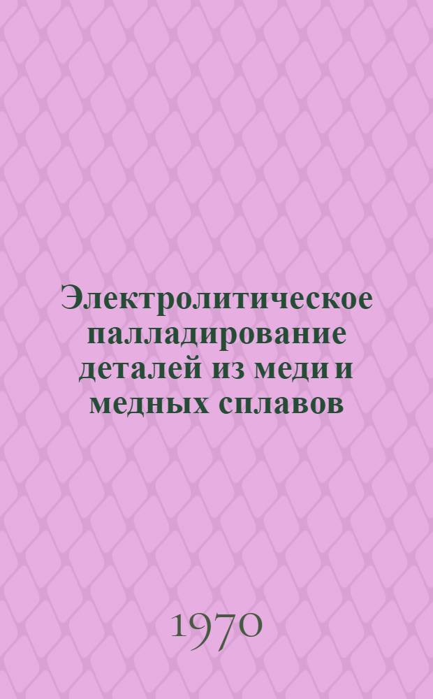 Электролитическое палладирование деталей из меди и медных сплавов : Инструкция № 959-69 : (Взамен технол. рекомендации ТР5-723) : Утв. ВИАМ 31/XII 1969 г