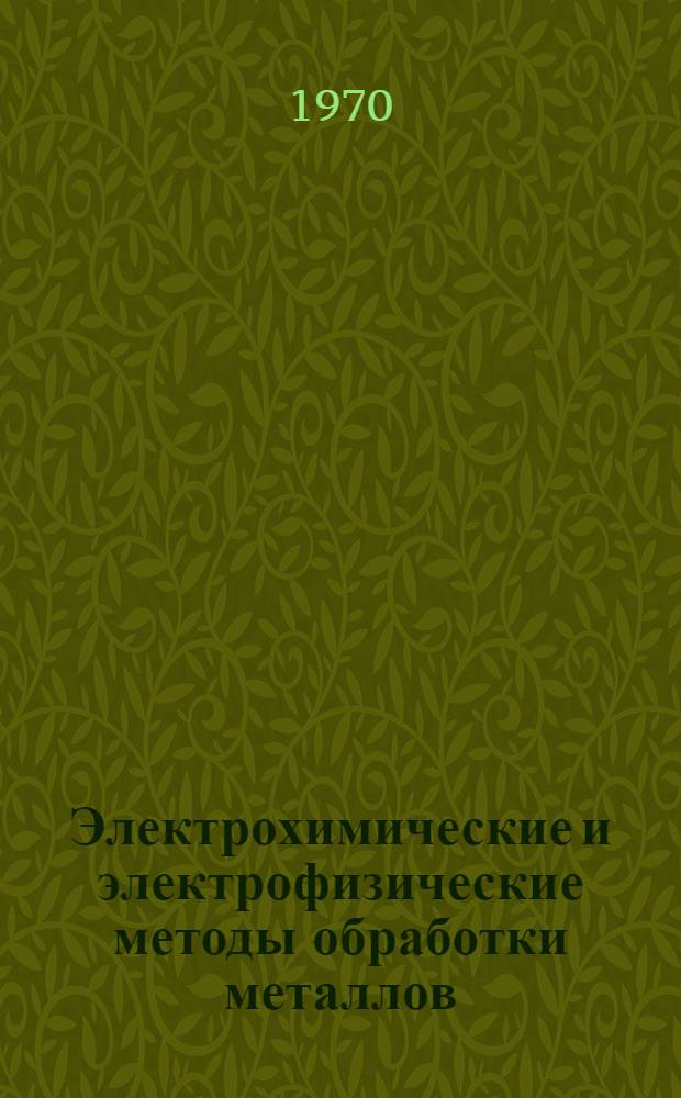 Электрохимические и электрофизические методы обработки металлов : (Рекомендации Респ. комплексной бригады ИТР пром. предприятий Казахстана, авг. 1969 г