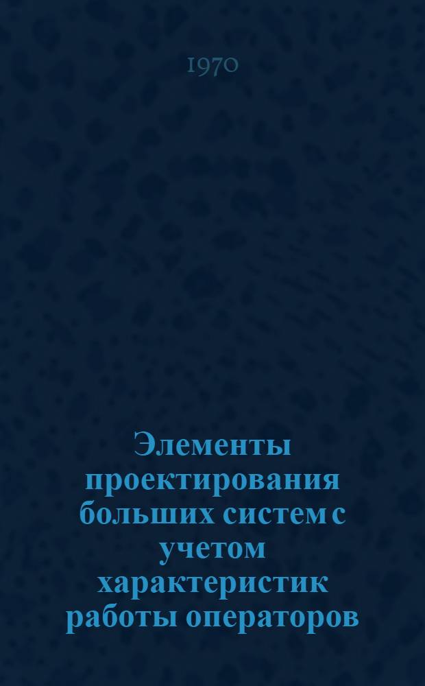 Элементы проектирования больших систем с учетом характеристик работы операторов : (Прикл. вопросы инж. психологии) : Пособие к курсовому и дипломному проектированию