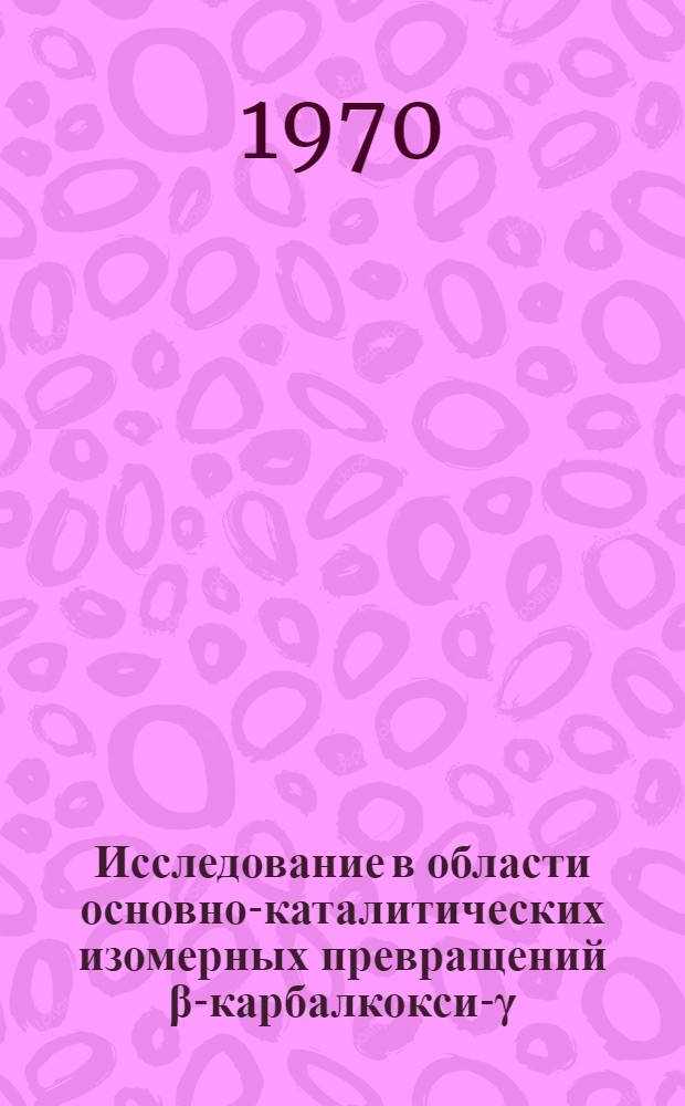 Исследование в области основно-каталитических изомерных превращений β-карбалкокси-γ-кетоокисей и β,β’-дикабалкоксиокисей с подвижными атомами водорода в углеродной цепи : Автореф. дис. на соискание учен. степени канд. хим. наук : (02.072)
