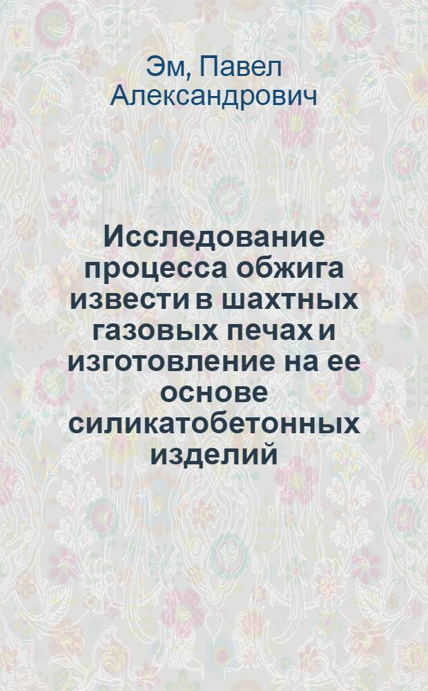 Исследование процесса обжига извести в шахтных газовых печах и изготовление на ее основе силикатобетонных изделий : (В условиях Коренев. з-да строит. материалов и конструкций) : Автореф. дис. на соискание учен. степени канд. техн. наук : (350)
