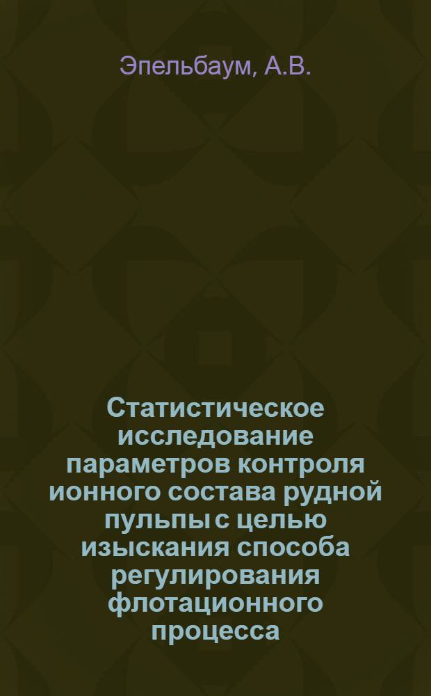 Статистическое исследование параметров контроля ионного состава рудной пульпы с целью изыскания способа регулирования флотационного процесса : (На примере Сихотэ-Алин. обогатит. б-ки) : Автореф. дис. на соискание учен. степени канд. техн. наук : (05.317)