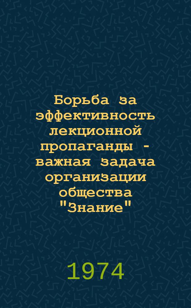 Борьба за эффективность лекционной пропаганды - важная задача организации общества "Знание" : (О лекц. деятельности организации О-ва за 1973 г.) : В помощь активистам о-ва "Знание"