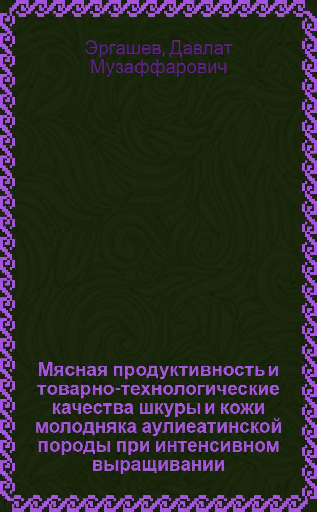 Мясная продуктивность и товарно-технологические качества шкуры и кожи молодняка аулиеатинской породы при интенсивном выращивании : Автореф. дис. на соиск. учен. степени канд. с.-х. наук : (06.02.01)