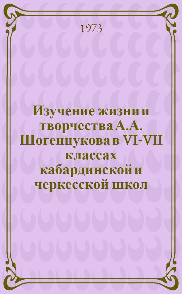 Изучение жизни и творчества А.А. Шогенцукова в VI-VII классах кабардинской и черкесской школ : Автореф. дис. на соиск. учен. степени канд. пед. наук : (13.00.02)