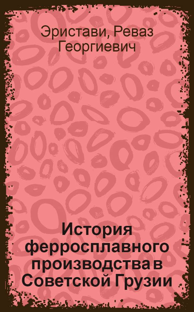 История ферросплавного производства в Советской Грузии (1921-1965 гг.) : Автореф. дис. на соиск. учен. степени канд. ист. наук : (07.571)