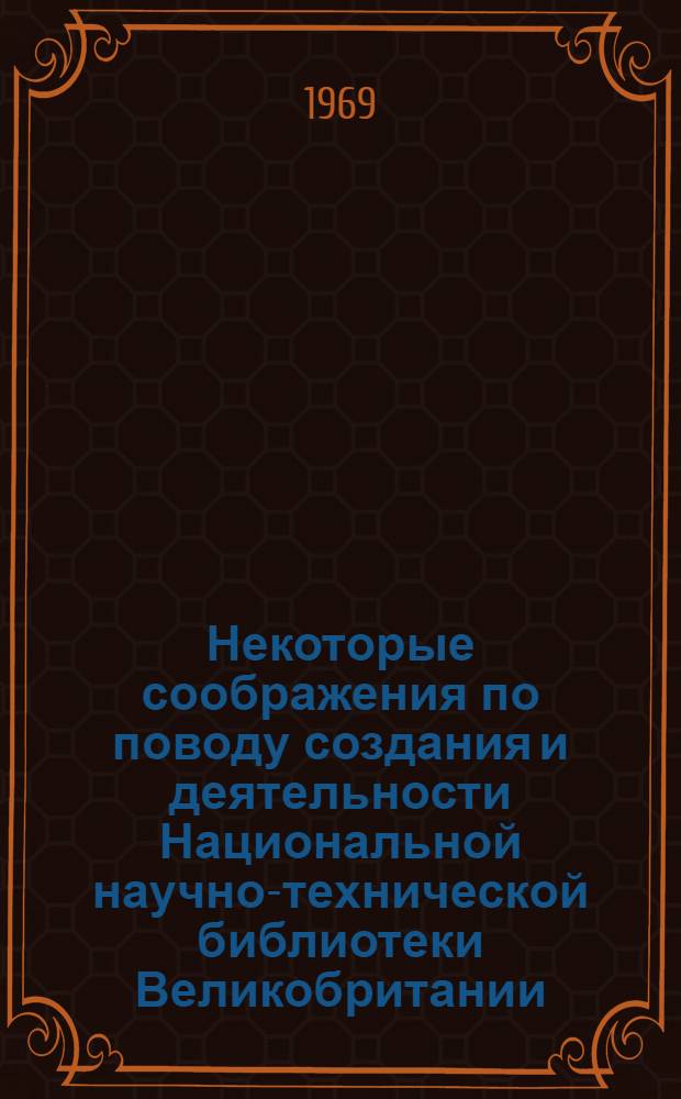 Некоторые соображения по поводу создания и деятельности Национальной научно-технической библиотеки [Великобритании] : (Лекция, прочит. в Междунар. летней библиотеч. школе 15 сент. 1966 г. д-ром философии Д.Дж. Эркхартом)