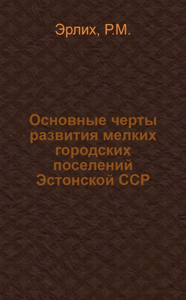 Основные черты развития мелких городских поселений Эстонской ССР : Автореф. дис. на соискание учен. степени канд. геогр. наук : (691)