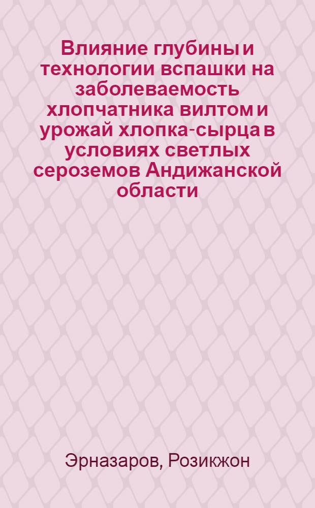Влияние глубины и технологии вспашки на заболеваемость хлопчатника вилтом и урожай хлопка-сырца в условиях светлых сероземов Андижанской области : Автореф. дис. на соиск. учен. степени канд. с.-х. наук : (06.01.01)