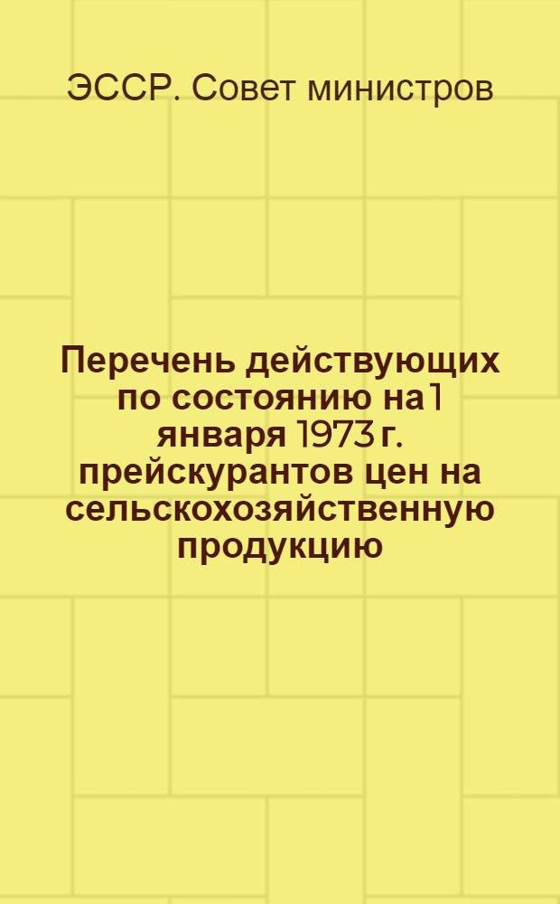Перечень действующих по состоянию на 1 января 1973 г. прейскурантов цен на сельскохозяйственную продукцию, утвержденных Советом Министров Эстонской ССР и Государственным комитетом цен Совета Министров Эстонской ССР