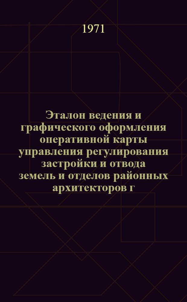 Эталон ведения и графического оформления оперативной карты управления регулирования застройки и отвода земель и отделов районных архитекторов г. Москвы и лесопаркового защитного пояса : Утв. 19/V 1971 г