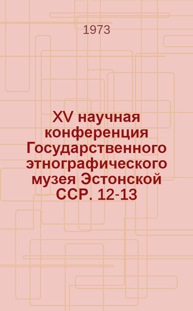 XV научная конференция Государственного этнографического музея Эстонской ССР. 12-13/IV 1973 : Тезисы