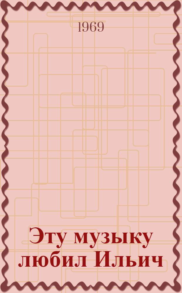 Эту музыку любил Ильич : (Метод. и библиогр. материалы для проведения муз. вечера)