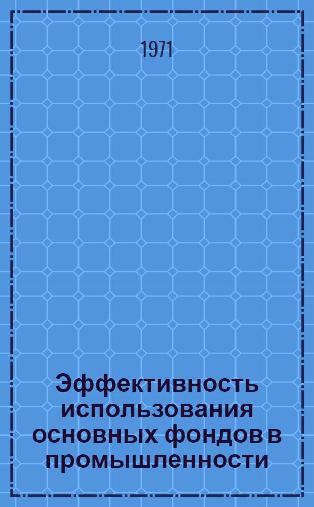 Эффективность использования основных фондов в промышленности : (Метод. рекомендации в помощь пропагандистам, лекторам, политинформаторам, агитаторам)
