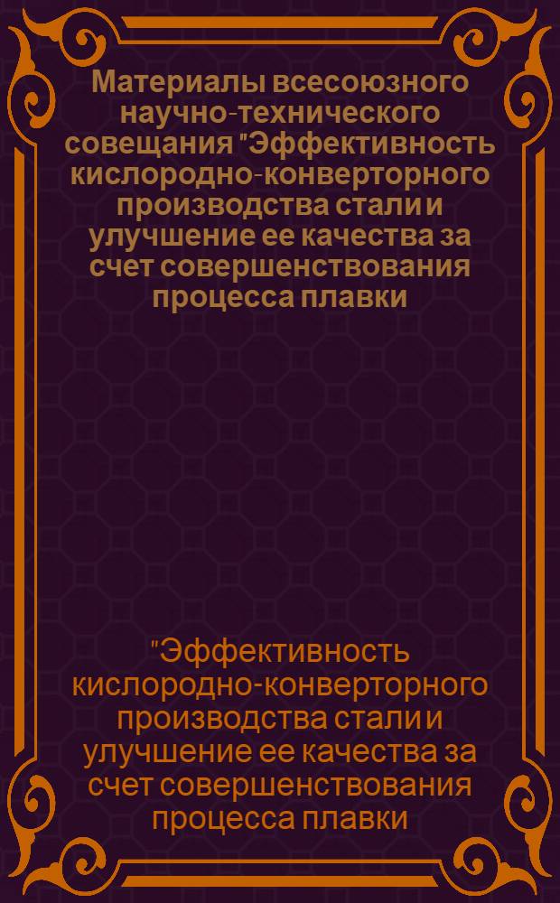 Материалы всесоюзного научно-технического совещания "Эффективность кислородно-конверторного производства стали и улучшение ее качества за счет совершенствования процесса плавки, повышения стойкости кладки конверторов и снижения их простоев". Липецк, 1970 г.