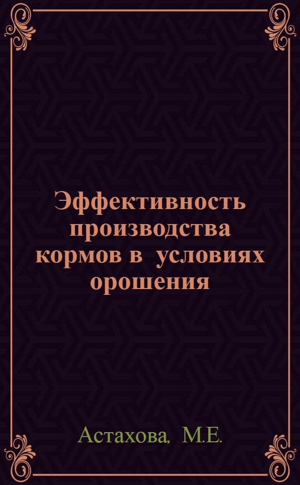 Эффективность производства кормов в условиях орошения : (На примере колхоза им. Ленина Верхнехавского р-на)