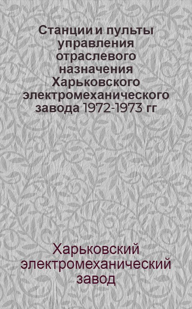 Станции и пульты управления отраслевого назначения Харьковского электромеханического завода 1972-1973 гг. : Номенклатурный справочник : Вып. 2-