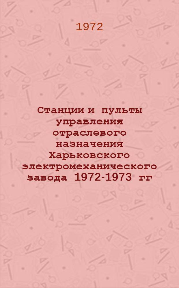 Станции и пульты управления отраслевого назначения Харьковского электромеханического завода 1972-1973 гг : Номенклатурный справочник Вып. 2-. Вып. 2