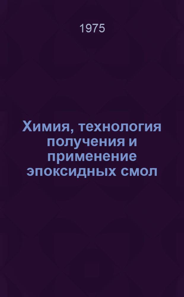 Химия, технология получения и применение эпоксидных смол : Отче. и иностр. литература... ...за 1972 (частично) - 1975 (1 полугодие) гг.