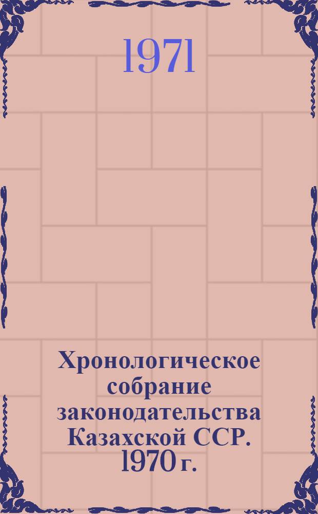 Хронологическое собрание законодательства Казахской ССР. 1970 г. : Т. 1-