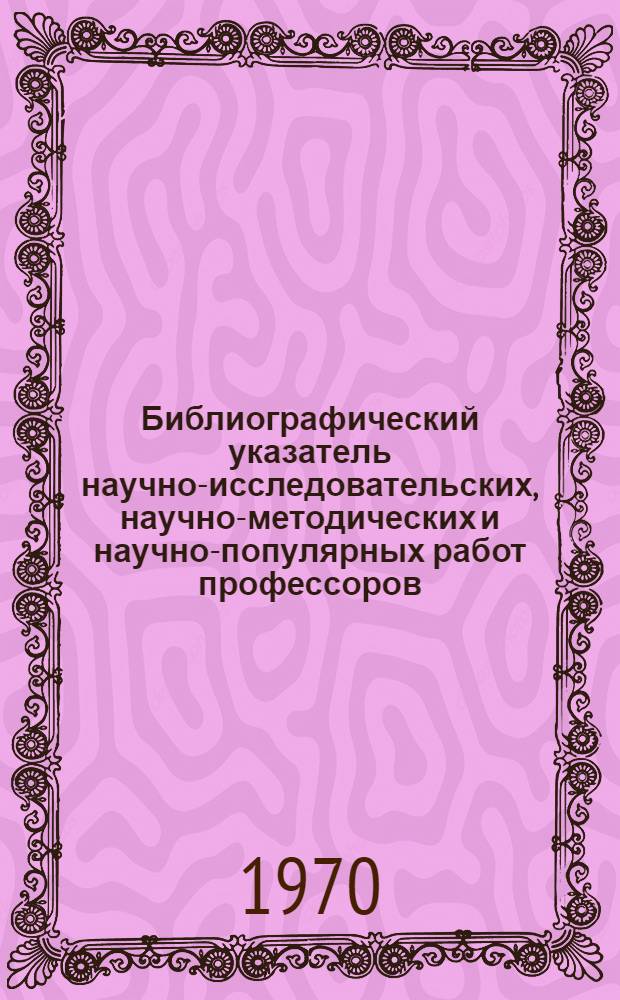 Библиографический указатель научно-исследовательских, научно-методических и научно-популярных работ профессоров, преподавателей и научных работников Института