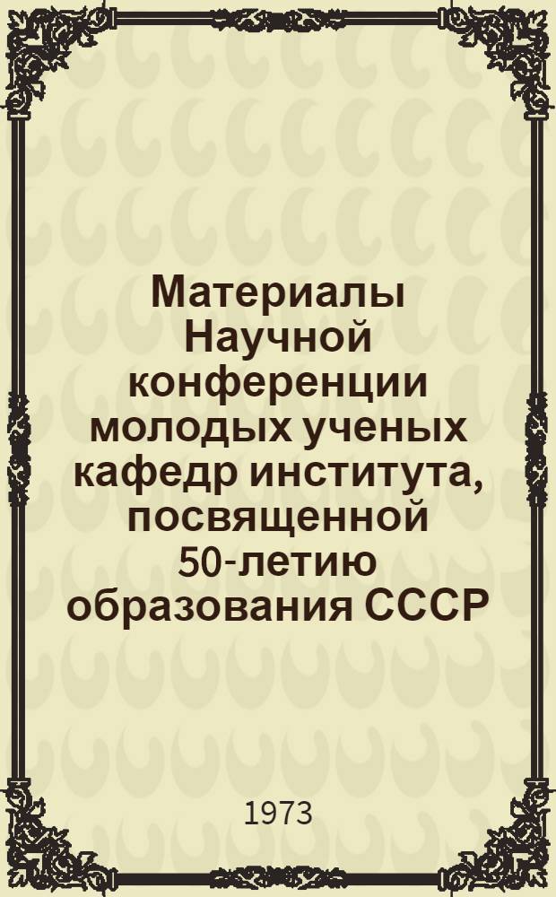 Материалы Научной конференции молодых ученых кафедр института, посвященной 50-летию образования СССР : Вып. 1. Вып. 3 : Секция общетехническая