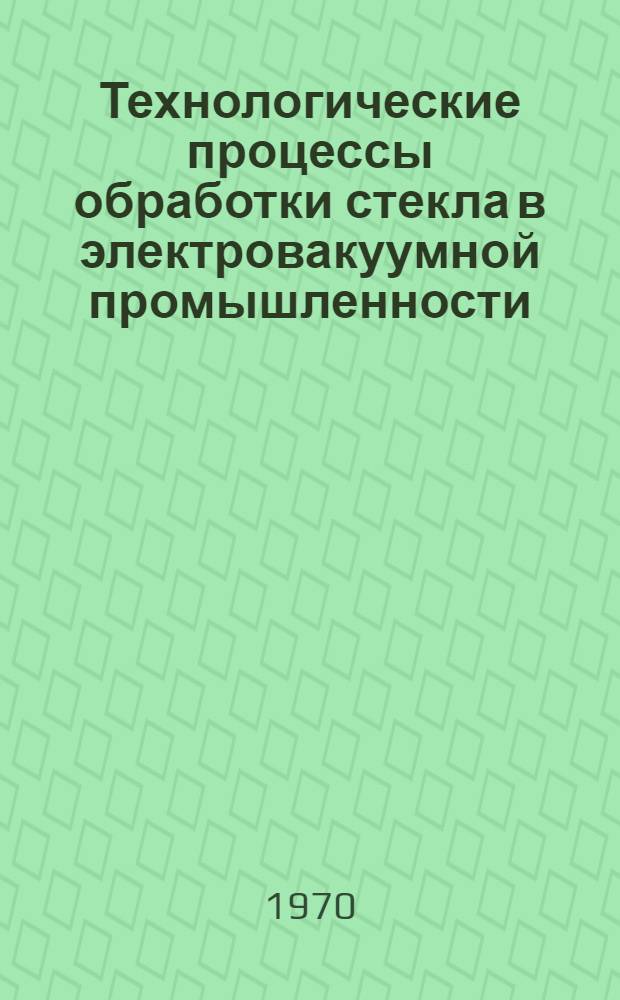 Технологические процессы обработки стекла в электровакуумной промышленности : Ч. 1-5