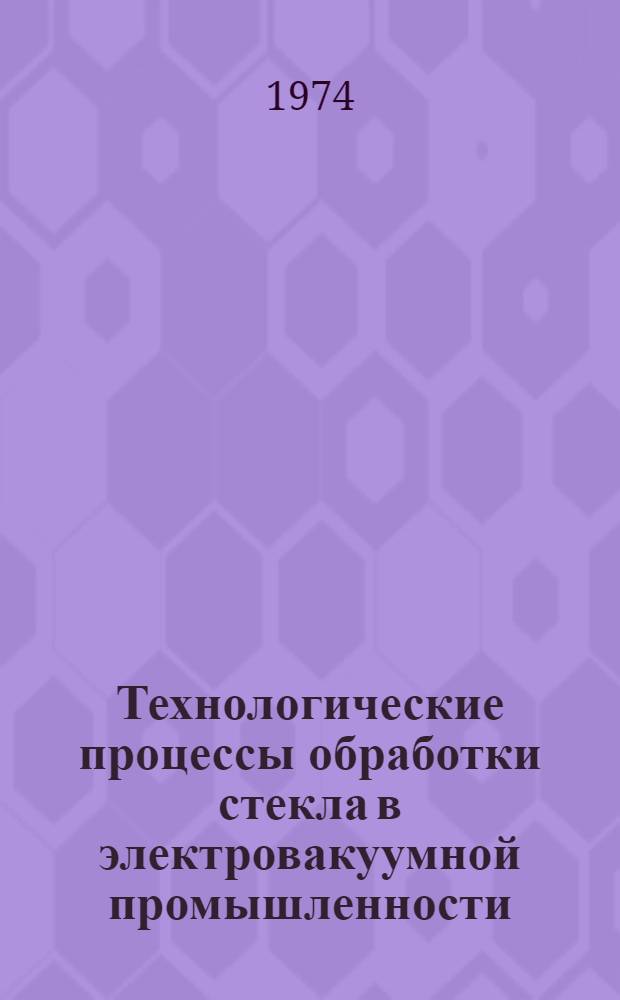 Технологические процессы обработки стекла в электровакуумной промышленности : Ч. 1-5. Ч. 4 : Термическая обработка ; Ч. 5. Термопластическая обработка