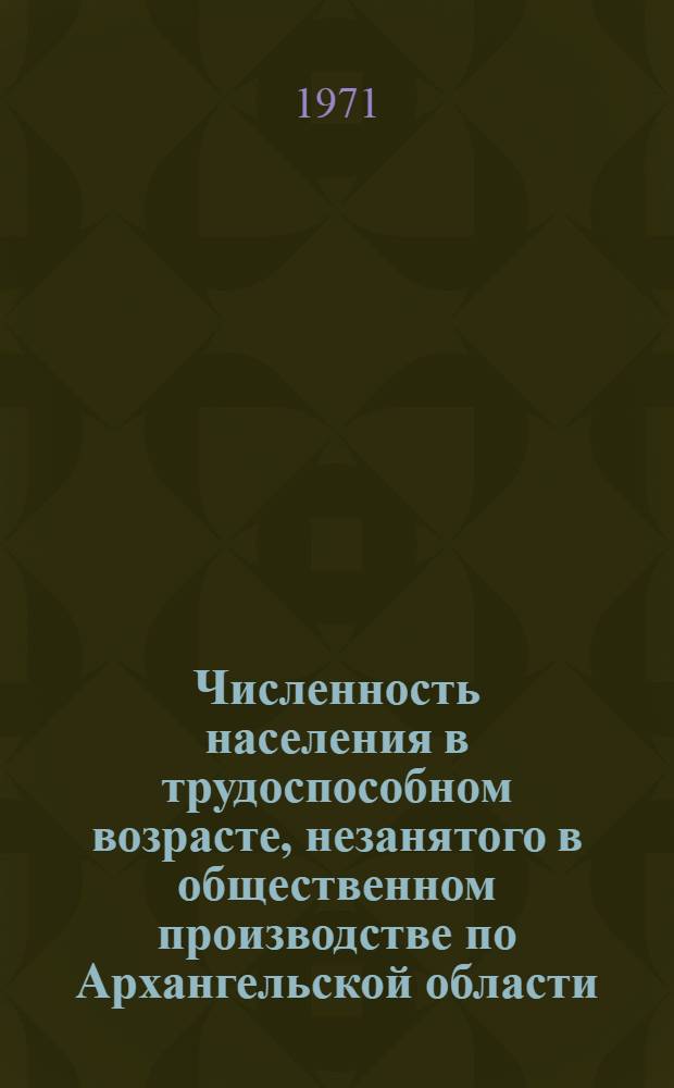 Численность населения в трудоспособном возрасте, незанятого в общественном производстве по Архангельской области : По состоянию на 15 янв. 1970 г. : Вып. 1-