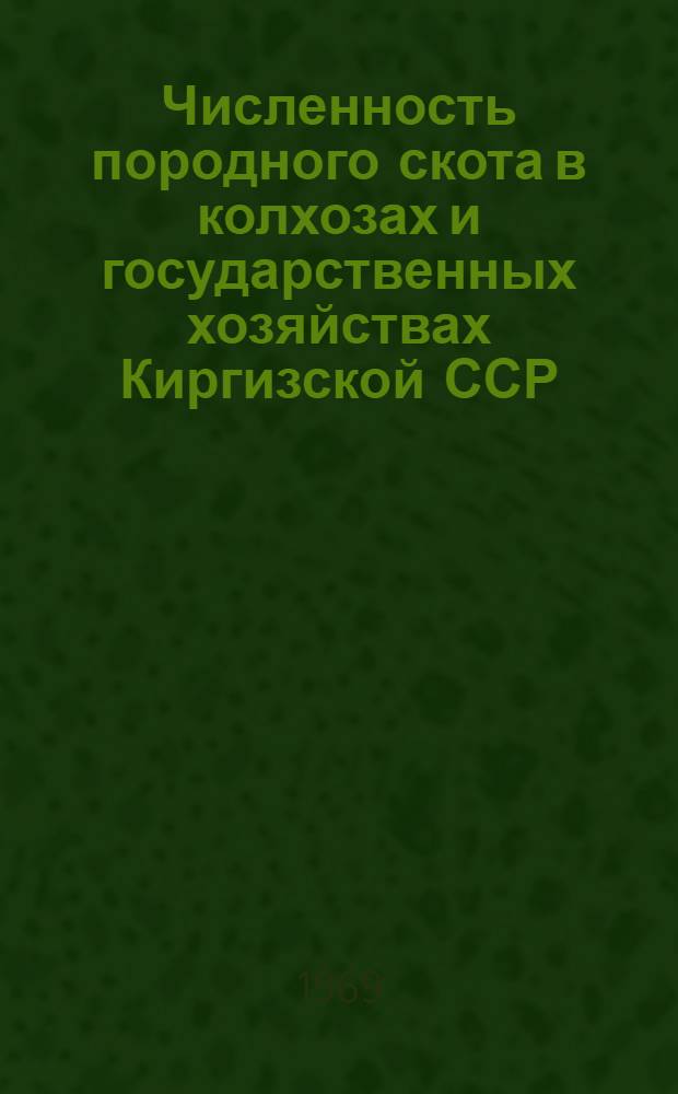 Численность породного скота в колхозах и государственных хозяйствах Киргизской ССР.. : Стат. сборник. ... на 1 января 1969 года