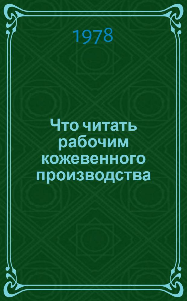 Что читать рабочим кожевенного производства : Рек. список литературы. ...1973 окт. - 1977 гг.