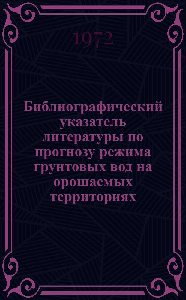 Библиографический указатель литературы по прогнозу режима грунтовых вод на орошаемых территориях, изданной в 1965-1971 гг. : Вып. 2