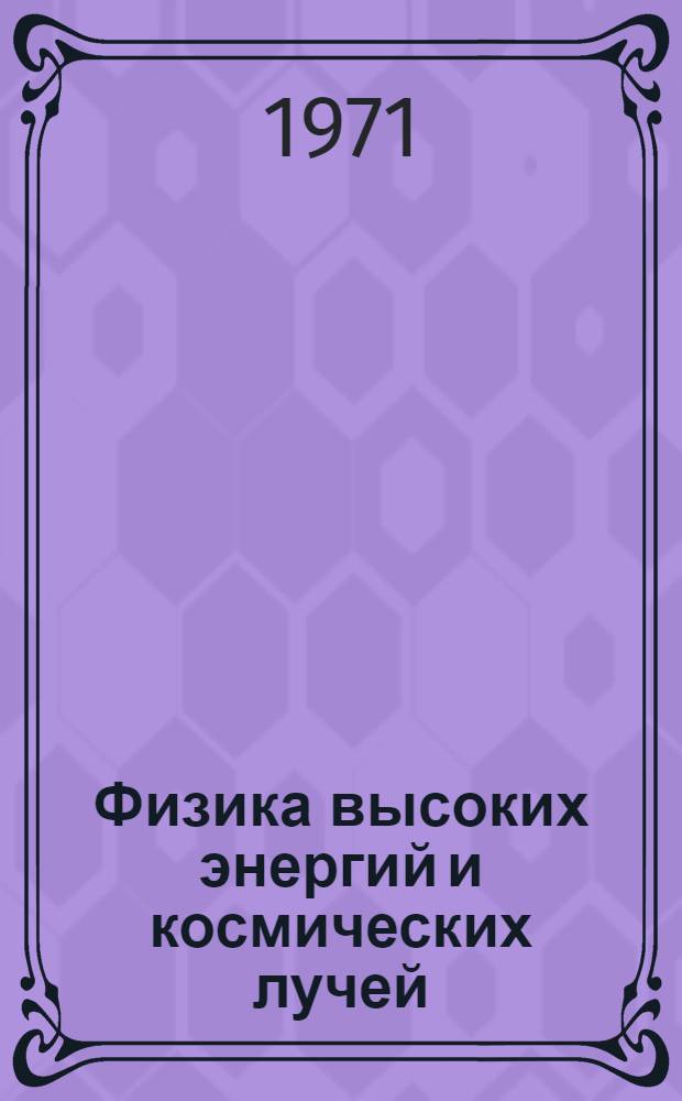 Физика высоких энергий и космических лучей : Труды Ин-та физики высоких энергий. [Т. 1]