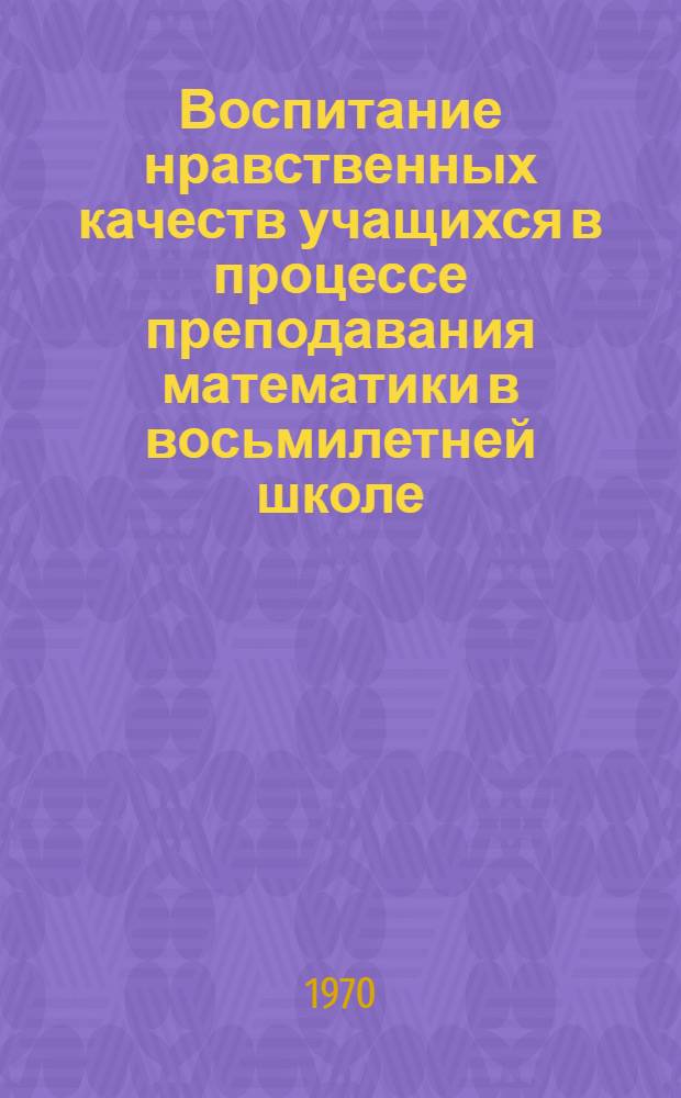 Воспитание нравственных качеств учащихся в процессе преподавания математики в восьмилетней школе : Автореф. дис. на соискание учен. степени канд. пед. наук : (13.731)