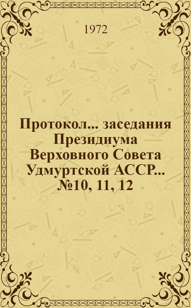Протокол... заседания Президиума Верховного Совета Удмуртской АССР... ...№ 10, 11, 12 : ...21, 22, 23 июня 1972 года