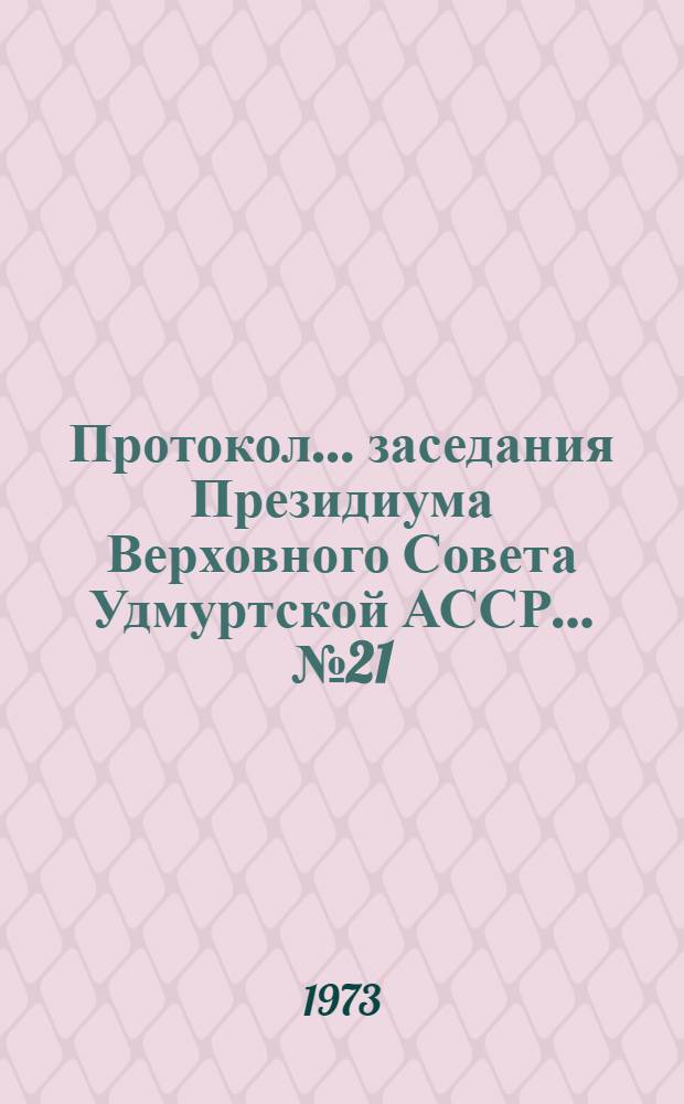 Протокол... заседания Президиума Верховного Совета Удмуртской АССР... ...№ 21 : 7 сентября 1973 года