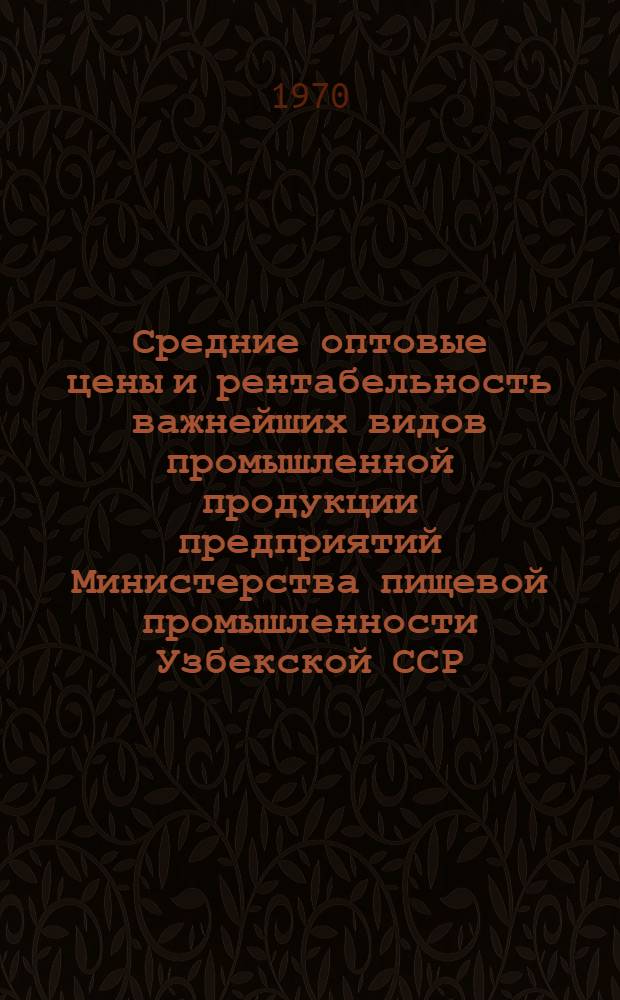 Средние оптовые цены и рентабельность важнейших видов промышленной продукции предприятий Министерства пищевой промышленности Узбекской ССР