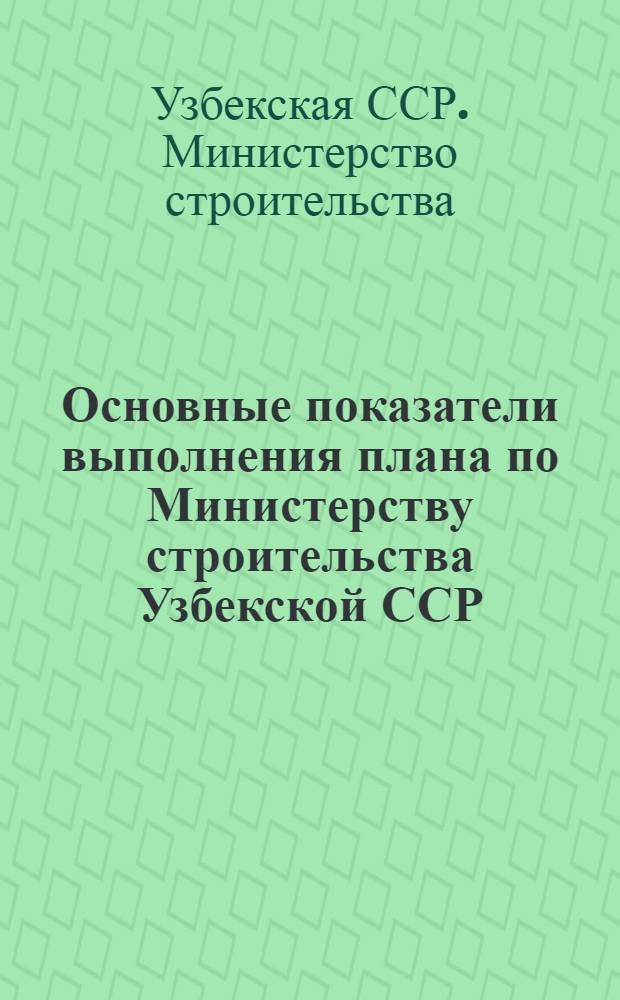 Основные показатели выполнения плана по Министерству строительства Узбекской ССР : (Срочные данные)