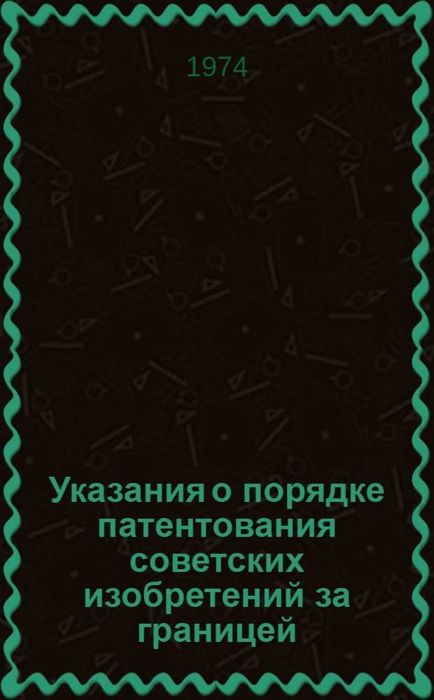 Указания о порядке патентования советских изобретений за границей : (ЗП-5-74) : Утв. 18/XII 1973 г. : Вводятся в действие с 1/III 1974 г
